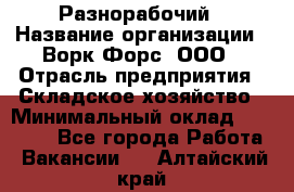 Разнорабочий › Название организации ­ Ворк Форс, ООО › Отрасль предприятия ­ Складское хозяйство › Минимальный оклад ­ 27 000 - Все города Работа » Вакансии   . Алтайский край